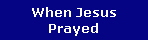 When Jesus
Prayed